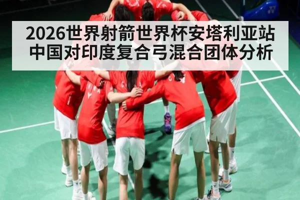 2026世界射箭世界杯安塔利亚站中国对印度复合弓混合团体分析